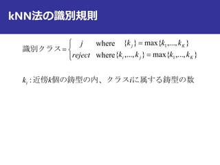 kNN法の識別規則
に属する鋳型の数個の鋳型の内、クラス近傍
識別クラス
ikk
kkkk
kkk
reject
j
i
Kji
Kj
:
},...,max{},...,{
},...,max{}{
where
where
1
1






 