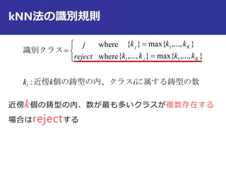kNN法の識別規則
近傍k個の鋳型の内、数が最も多いクラスが複数存在する
場合はrejectする
に属する鋳型の数個の鋳型の内、クラス近傍
識別クラス
ikk
kkkk
kkk
reject
j
i
Kji
Kj
:
},...,max{},...,{
},...,max{}{
where
where
1
1






 