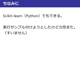 ちなみに
Scikit-learn（Python）でもできる。
実行サンプル付けようとしたけど力尽きた。
（すいません）
 