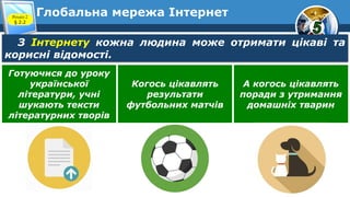 Глобальна мережа ІнтернетРозділ 2
§ 2.2
З Інтернету кожна людина може отримати цікаві та
корисні відомості.
Готуючися до уроку
української
літератури, учні
шукають тексти
літературних творів
Когось цікавлять
результати
футбольних матчів
А когось цікавлять
поради з утримання
домашніх тварин
 