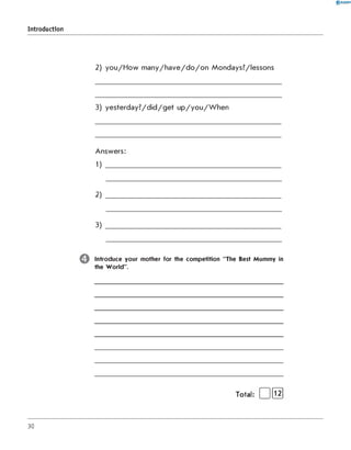 2) you/How many/have/do/on Mondays?/lessons
3) yesterday?/did/get up/you/When
Answers:
1)
2)
3) ______________________________________________
Introduce your mother for the com petition "The Best Mummy in
the W orld ".
0 R A N O K
Introduction
Total: [ Ifl^j
30
 