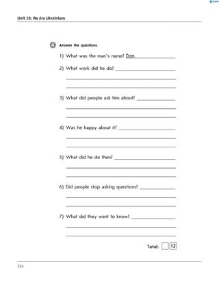 0-RANOK
Unit 10. We Are Ukrainians
Answer the questions.
1) W hat was the man's name? Dan.
2) W hat work did he do ?________
3) W hat did people ask him about?
4) Was he happy about it?
5) W hat did he do then?
6) Did people stop asking questions?
7) W hat did they want to know?
Total: [ 1[Ї2]
324
 