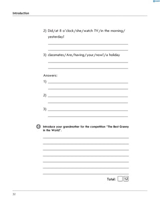 2) Did/at 8 o'clock/she/watch TV/in the morning/
yesterday?
3) classmates/Are/having/your/now?/a holiday
Answers:
1) ______________________________________________
2)
3)
Introduce your grandmother for the competition "The Best Granny
in the World".
0 R A N O K
Introduction
Total: [ 1[l2]
32
 