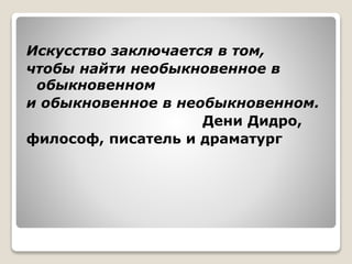 Искусство заключается в том,
чтобы найти необыкновенное в
обыкновенном
и обыкновенное в необыкновенном.
Дени Дидро,
философ, писатель и драматург
 