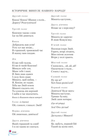 154
ІСТОРИЧНЕ МИНУЛЕ НАШОГО НАРОДУ
Дру­
гий го­
лос
Князь! Князь! Шап­
ки з го­
лів...
До­
ро­
гу! Роз­
сту­
піть­
ся!
Тре­
тій го­
лос
Кня­
ги­
ня та­
кож з ним
Іде на бій ди­
вить­
ся.
Князь
Доб­
ри­
день вам усім!
Усіх тут вас ві­
таю...
В страш­
ний, три­
вож­
ний час
Я шап­
ку вам ски­
даю.
Дід
Б’ємо то­
бі чо­
лом,
Б’ємо й тво­
їй Кня­
ги­
ні!
Ми­
на­
ло те­
бе зло,
Ми­
не те­
бе і ни­
ні.
Я Змія знав зда­
вен
І си­
лу йо­
го знаю:
Ми­
ки­
ту, щоб по­
бив, —
Я, Кня­
зю, не га­
даю.
Хі­
ба що Змій ог­
нем
Ми­
ки­
ті спа­
лить очі,
Та хло­
пець він вер­
ткий
І на­
бік в час від­
ско­
чить.
Князь із Кня­
ги­
нею піш­
ли на­
пе­
ред.
Го ­
лос (з де­
ре­
ва)
Ой, глянь­
те, глянь­
те: Змій!
Пер­
ша дів­
чи­
на
Ой ли­
шень­
ко, ди­
віть­
ся!
Дру­
га дів­
чи­
на
Який страш­
ний та злий!
І в сні та­
ким не снить­
ся.
Дру­
гий го­
лос
Ми­
ки­
та одс­
ту­
пив...
Дру­
га дів­
чи­
на
Нев­
же це з пе­
ре­
ля­
ку?
Тре­
тій го­
лос
Ми­
ки­
та не здриг­
не:
Я знаю Ко­
жум’яку.
П’ятий го­
лос
По­
си­
пав іск­
ри Змій.
Го­
рять, вго­
рі лі­
та­
ють,
Мов сні­
гом зо­
ло­
тим
Віт­
ри у по­
лі гра­
ють.
Шос­
тий го­
лос
Схо­
пи­
лись... ай, ай, ай!
Одс­
ко­
чи­
ли і ста­
ли...
Сто­
ять і ждуть...
Сьо­
мий го­
лос
Ну що ж?
Хоч бо­
ки ро­
зім’яли!
Пер­
ший го­
лос
Ди­
віть­
ся! Бу­
де щось:
Ми­
ки­
та нас­
ту­
пає,
Три­
має бу­
ла­
ву,
Змій ла­
пи по­
ти­
рає.
(Гук від уда­
ру).
Ага! Ото діс­
тав!
Дру­
гий го­
лос
Діс­
та­
лось і Ми­
ки­
ті!
Дід
Це, ма­
буть, пер­
ший бій
Та­
кий на ці­
лім сві­
ті.
 
