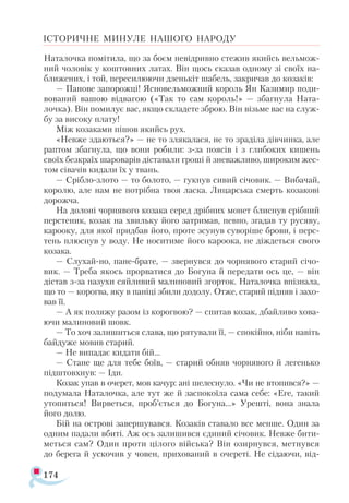 174
ІСТОРИЧНЕ МИНУЛЕ НАШОГО НАРОДУ
Наталочка помітила, що за боєм невідривно стежив якийсь вельмож­
ний чоловік у коштовних латах. Він щось сказав одному зі своїх на-
ближених, і той, пересилюючи дзенькіт шабель, закричав до козаків:
— Панове запорожці! Ясновельможний король Ян Казимир поди­
вований вашою відвагою («Так то сам король!» — збагнула Ната-
лочка). Він помилує вас, якщо складете зброю. Він візьме вас на служ­
бу за високу плату!
Між козаками пішов якийсь рух.
«Невже здаються?» — не то злякалася, не то зраділа дівчинка, але
раптом збагнула, що вони робили: з-за поясів і з глибоких кишень
своїх безкраїх шароварів діставали гроші й зневажливо, широким жес­
том сівачів кидали їх у твань.
— Срібло-злото — то болото, — гукнув сивий січовик. — Вибачай,
королю, але нам не потрібна твоя ласка. Лицарська смерть козакові
дорожча.
На долоні чорнявого козака серед дрібних монет блиснув срібний
перстеник, козак на хвильку його затримав, певно, згадав ту русяву,
карооку, для якої придбав його, проте зсунув суворіше брови, і перс-
тень плюснув у воду. Не носитиме його кароока, не діждеться свого
козака.
— Слухай-но, пане-брате, — звернувся до чорнявого старий січо­
вик. — Треба якось прорватися до Богуна й передати ось це, — він
дістав з-за пазухи сяйливий малиновий згорток. Наталочка впізнала,
що то — корогва, яку в паніці збили додолу. Отже, старий підняв і захо­
вав її.
— А як поляжу разом із корогвою? — спитав козак, дбайливо хова­
ючи малиновий шовк.
— То хоч залишиться слава, що рятували її, — спокійно, ніби навіть
байдуже мовив старий.
— Не випадає кидати бій...
— Стане ще для тебе боїв, — старий обняв чорнявого й легенько
підштовхнув: — Іди.
Козак упав в очерет, мов качур: ані шелеснуло. «Чи не втопився?» —
подумала Наталочка, але тут же й заспокоїла сама себе: «Еге, такий
утопиться! Вирветься, проб’ється до Богуна...» Урешті, вона знала
його долю.
Бій на острові завершувався. Козаків ставало все менше. Один за
одним падали вбиті. Аж ось залишився єдиний січовик. Невже бити­
меться сам? Один проти цілого війська? Він озирнувся, метнувся
до берега й ускочив у човен, прихований в очереті. Не сідаючи, від­
 