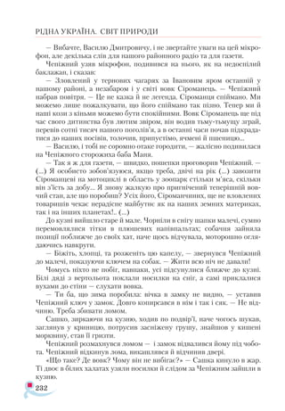 232
РІДНА УКРАЇНА. СВІТ ПРИРОДИ
— Вибачте, Василю Дмитровичу, і не звертайте уваги на цей мікро­
фон, але декілька слів для нашого районного радіо та для газети.
Чепіжний узяв мікрофон, подивився на нього, як на недоспілий
баклажан, і сказав:
— Зловлений у тернових чагарях за Івановим яром останній у
нашому районі, а незабаром і у світі вовк Сіроманець. — Чепіжний
набрав повітря. — Це не казка й не легенда. Сіроманця спіймано. Ми
можемо лише пожалкувати, що його спіймано так пізно. Тепер ми й
наші кози з кіньми можемо бути спокійними. Вовк Сіроманець ще під
час свого дитинства був лютим звіром, він водив тьму-тьмущу зграй,
перевів сотні тисяч нашого поголів’я, а в останні часи почав підкрада­
тися до наших посівів, толочив, припустімо, ячмені й пшеницю...
— Василю, і тобі не соромно отаке городити, — жалісно подивилася
на Чепіжного сторожиха баба Маня.
— Так я ж для газети, — швидко, пошепки проговорив Чепіжний. —
(…) Я особисто зобов’язуюся, якщо треба, двічі на рік (…) завозити
Сіроманцеві на мотоциклі в область у зоопарк стільки м’яса, скільки
він з’їсть за добу... Я знову жалкую про пригнічений теперішній вов­
чий стан, але що поробиш? Усіх його, Сіроманчиних, ще не вловлених
товаришів чекає нерадісне майбутнє як на наших земних материках,
так і на інших планетах!.. (…)
До кузні вийшло старе й мале. Чорніли в снігу шапки малечі, сумно
перемовлялися тітки в плюшевих напівпальтах; собачня зайняла
позиції поближче до своїх хат, наче щось відчувала, моторошно огля­
даючись навкруги.
— Біжіть, хлопці, та розженіть цю капелу, — звернувся Чепіжний
до малечі, показуючи ключем на собак. — Жити всю ніч не давали!
Чомусь ніхто не побіг, навпаки, усі підсунулися ближче до кузні.
Білі дяді з вертольота поклали носилки на сніг, а самі приклалися
вухами до стіни — слухати вовка.
— Ти ба, що зима поробила: вічка в замку не видно, — уставив
Чепіжний ключ у замок. Довго копирсався в нім і так і сяк. — Не від­
чиню. Треба збивати ломом.
Сашко, зиркаючи на кузню, ходив по подвір’ї, наче чогось шукав,
заглянув у криницю, потрусив засніжену грушу, знайшов у кишені
морквину, став її гризти.
Чепіжний розмахнувся ломом — і замок відвалився йому під чобо­
та. Чепіжний відкинув лома, викашлявся й відчинив двері.
«Що таке? Де вовк? Чому він не вибігає?» — Сашка кинуло в жар.
Ті двоє в білих халатах узяли носилки й слідом за Чепіжним зайшли в
кузню.
 