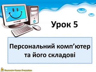 Урок 5 
Персональний комп’ютер 
та його складові 
 