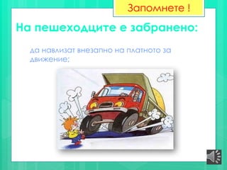 На пешеходците е забранено:
да навлизат внезапно на платното за
движение;
Запомнете !
 