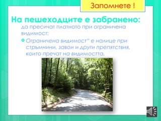 На пешеходците е забранено:
да пресичат платното при ограничена
видимост;
 Ограничена видимост“ е налице при
стръмнини, завои и други препятствия,
които пречат на видимостта.
Запомнете !
 