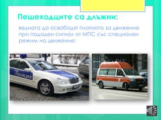 Пешеходците са длъжни:
веднага да освободят платното за движение
при подаден сигнал от МПС със специален
режим на движение;
 