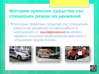 Моторни превозни средства със
специален режим на движение
 Моторни превозни средства със специален
режим на движение са автомобили и
мотоциклети с едновременно включени
червена или синя проблясваща светлина и
специален звуков сигнал.
 