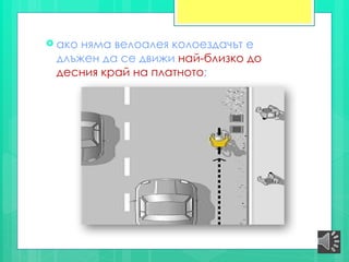  ако няма велоалея колоездачът е
длъжен да се движи най-близко до
десния край на платното;
 