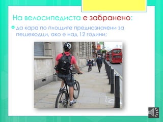 На велосипедиста е забранено:
 да кара по площите предназначени за
пешеходци, ако е над 12 години;
 