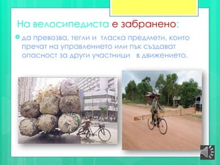 На велосипедиста е забранено:
 да превозва, тегли и тласка предмети, които
пречат на управлението или пък създават
опасност за други участници в движението.
 