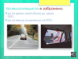 На велосипедиста е забранено:
 да се движи много близо до друго
ППС;
 да се хваща за движещо се ППС;
 