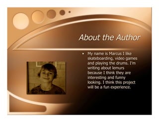 About the Author
• My name is Marcus I like
skateboarding, video games
and playing the drums. I’m
writing about lemurs
because I think they are
interesting and funny
looking. I think this project
will be a fun experience.
 