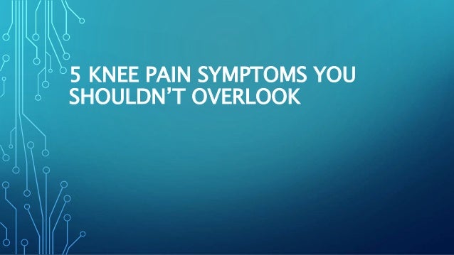 5 KNEE PAIN SYMPTOMS YOU
SHOULDN’T OVERLOOK
 