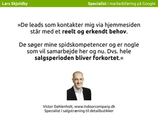 Specialist i markedsføring på GoogleLars Skjoldby
»De leads som kontakter mig via hjemmesiden
står med et reelt og erkendt...