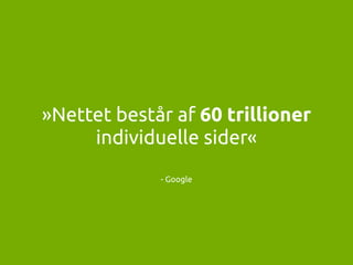 - Google
»Nettet består af 60 trillioner  
individuelle sider«
 