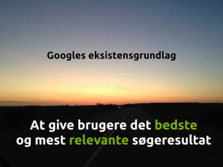 Googles eksistensgrundlag
At give brugere det bedste
og mest relevante søgeresultat
 