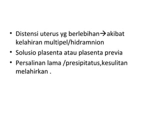 • Distensi uterus yg berlebihanakibat
kelahiran multipel/hidramnion
• Solusio plasenta atau plasenta previa
• Persalinan lama /presipitatus,kesulitan
melahirkan .
 