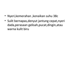 • Nyeri,kemerahan ,kenaikan suhu 38c
• Sulit bernapas,denyut jantung cepat,nyeri
dada,perasaan gelisah,pucat,dingin,atau
warna kulit biru
 