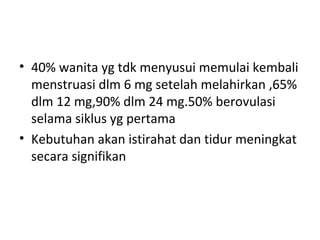 • 40% wanita yg tdk menyusui memulai kembali
menstruasi dlm 6 mg setelah melahirkan ,65%
dlm 12 mg,90% dlm 24 mg.50% berovulasi
selama siklus yg pertama
• Kebutuhan akan istirahat dan tidur meningkat
secara signifikan
 