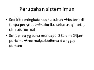 Perubahan sistem imun
• Sedikit peningkatan suhu tubuh bs terjadi
tanpa penyebabsuhu ibu seharusnya tetap
dlm bts normal
• Setiap ibu yg suhu mencapai 38c dlm 24jam
pertamanormal,selebihnya dianggap
demam
 