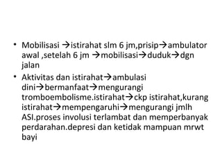 • Mobilisasi istirahat slm 6 jm,prisipambulator
awal ,setelah 6 jm mobilisasidudukdgn
jalan
• Aktivitas dan istirahatambulasi
dinibermanfaatmengurangi
tromboembolisme.istirahatckp istirahat,kurang
istirahatmempengaruhimengurangi jmlh
ASI.proses involusi terlambat dan memperbanyak
perdarahan.depresi dan ketidak mampuan mrwt
bayi
 