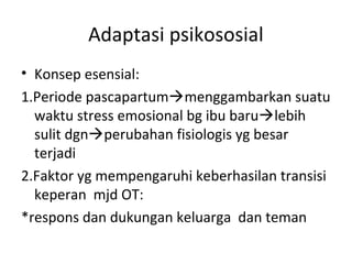 Adaptasi psikososial
• Konsep esensial:
1.Periode pascapartummenggambarkan suatu
waktu stress emosional bg ibu barulebih
sulit dgnperubahan fisiologis yg besar
terjadi
2.Faktor yg mempengaruhi keberhasilan transisi
keperan mjd OT:
*respons dan dukungan keluarga dan teman
 