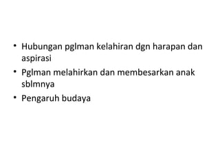 • Hubungan pglman kelahiran dgn harapan dan
aspirasi
• Pglman melahirkan dan membesarkan anak
sblmnya
• Pengaruh budaya
 
