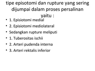 tipe episotomi dan rupture yang sering
dijumpai dalam proses persalinan
yaitu :
• 1. Episiotomi medial
• 2. Episiotomi mediolateral
• Sedangkan rupture meliputi
• 1. Tuberositas ischii
• 2. Arteri pudenda interna
• 3. Arteri rektalis inferior
 