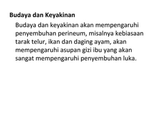 Budaya dan Keyakinan
Budaya dan keyakinan akan mempengaruhi
penyembuhan perineum, misalnya kebiasaan
tarak telur, ikan dan daging ayam, akan
mempengaruhi asupan gizi ibu yang akan
sangat mempengaruhi penyembuhan luka.
 