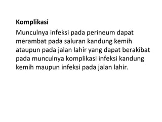 Komplikasi
Munculnya infeksi pada perineum dapat
merambat pada saluran kandung kemih
ataupun pada jalan lahir yang dapat berakibat
pada munculnya komplikasi infeksi kandung
kemih maupun infeksi pada jalan lahir.
 