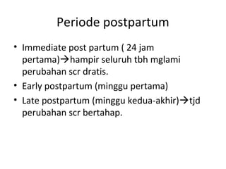 Periode postpartum
• Immediate post partum ( 24 jam
pertama)hampir seluruh tbh mglami
perubahan scr dratis.
• Early postpartum (minggu pertama)
• Late postpartum (minggu kedua-akhir)tjd
perubahan scr bertahap.
 