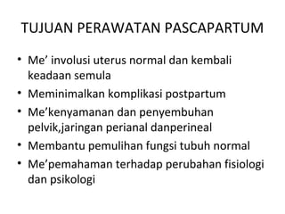 TUJUAN PERAWATAN PASCAPARTUM
• Me’ involusi uterus normal dan kembali
keadaan semula
• Meminimalkan komplikasi postpartum
• Me’kenyamanan dan penyembuhan
pelvik,jaringan perianal danperineal
• Membantu pemulihan fungsi tubuh normal
• Me’pemahaman terhadap perubahan fisiologi
dan psikologi
 