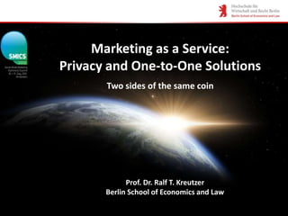 Marketing as a Service:
Privacy and One-to-One Solutions
       Two sides of the same coin




             Prof. Dr. Ralf T. Kreutzer
       Berlin School of Economics and Law
                                            1
 