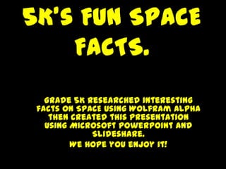 5K’s Fun SPACE
    FACTS.
   Grade 5K researched interesting
 facts on SPACE using Wolfram Alpha
    then created this presentation
   using Microsoft PowerPoint and
             Slideshare.
         We hope you enjoy it!
 