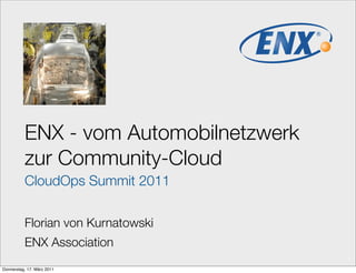 ENX - vom Automobilnetzwerk
          zur Community-Cloud
          CloudOps Summit 2011


          Florian von Kurnatowski
          ENX Association
                                        1

Donnerstag, 17. März 2011
 