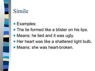 Simile
● Examples:
● The lie formed like a blister on his lips.
● Means: he lied and it was ugly.
● Her heart was like a shattered light bulb.
● Means: she was heart-broken.
 
