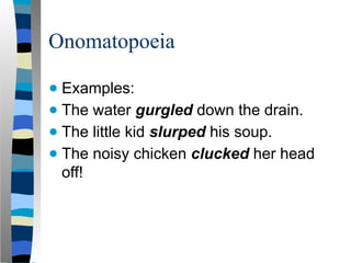 Onomatopoeia
● Examples:
● The water gurgled down the drain.
● The little kid slurped his soup.
● The noisy chicken clucked her head
off!
 