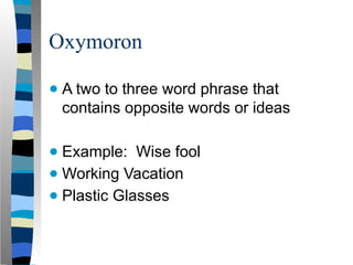 Oxymoron
● A two to three word phrase that
contains opposite words or ideas
● Example: Wise fool
● Working Vacation
● Plastic Glasses
 
