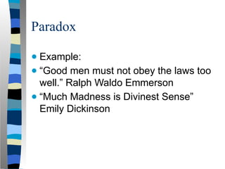 Paradox
● Example:
● “Good men must not obey the laws too
well.” Ralph Waldo Emmerson
● “Much Madness is Divinest Sense”
Emily Dickinson
 