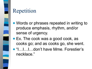 Repetition
● Words or phrases repeated in writing to
produce emphasis, rhythm, and/or
sense of urgency.
● Ex. The cook was a good cook, as
cooks go; and as cooks go, she went.
● “I…I…I…don’t have Mme. Forestier’s
necklace.”
 