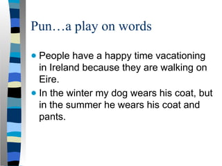 Pun…a play on words
● People have a happy time vacationing
in Ireland because they are walking on
Eire.
● In the winter my dog wears his coat, but
in the summer he wears his coat and
pants.
 