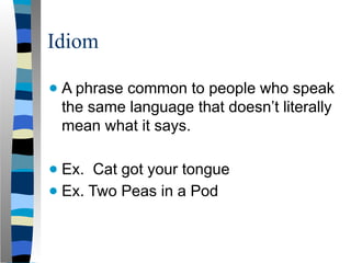 Idiom
● A phrase common to people who speak
the same language that doesn’t literally
mean what it says.
● Ex. Cat got your tongue
● Ex. Two Peas in a Pod
 