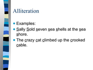 Alliteration
● Examples:
● Sally Sold seven sea shells at the sea
shore.
● The crazy cat climbed up the crooked
cable.
 