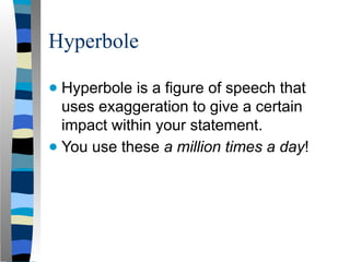 Hyperbole
● Hyperbole is a figure of speech that
uses exaggeration to give a certain
impact within your statement.
● You use these a million times a day!
 