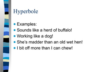 Hyperbole
● Examples:
● Sounds like a herd of buffalo!
● Working like a dog!
● She’s madder than an old wet hen!
● I bit off more than I can chew!
 